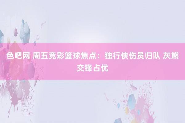 色吧网 周五竞彩篮球焦点：独行侠伤员归队 灰熊交锋占优