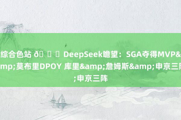 综合色站 👑DeepSeek瞻望：SGA夺得MVP&莫布里DPOY 库里&詹姆斯&申京三阵