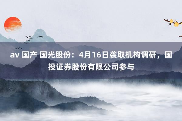 av 国产 国光股份：4月16日袭取机构调研，国投证券股份有限公司参与