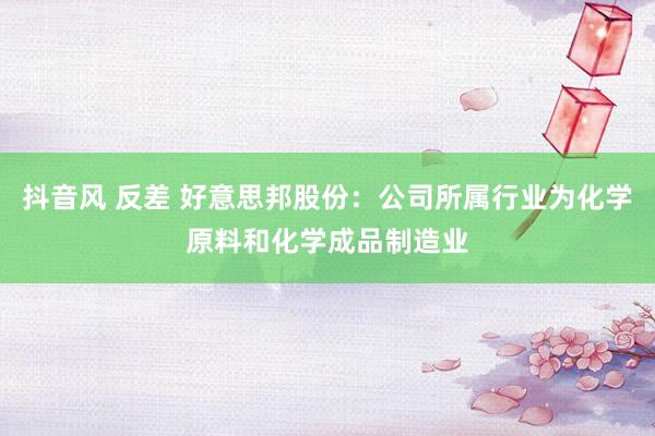 抖音风 反差 好意思邦股份：公司所属行业为化学原料和化学成品制造业