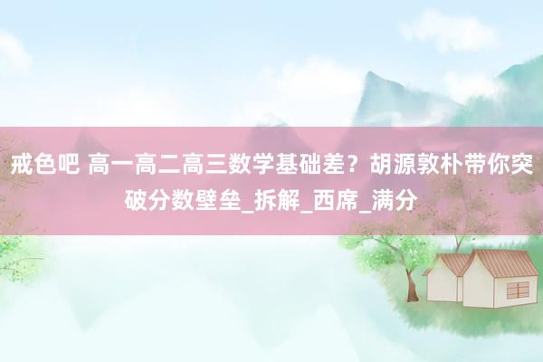 戒色吧 高一高二高三数学基础差？胡源敦朴带你突破分数壁垒_拆解_西席_满分