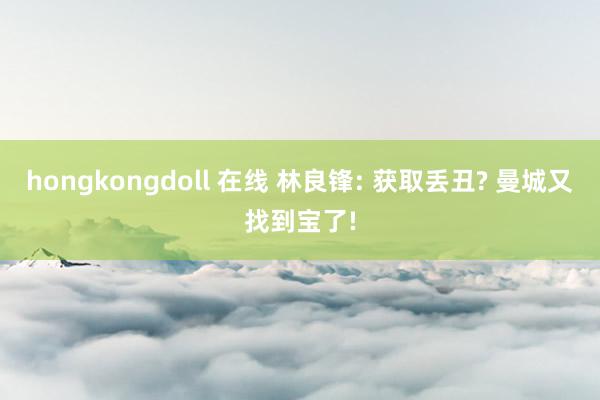 hongkongdoll 在线 林良锋: 获取丢丑? 曼城又找到宝了!