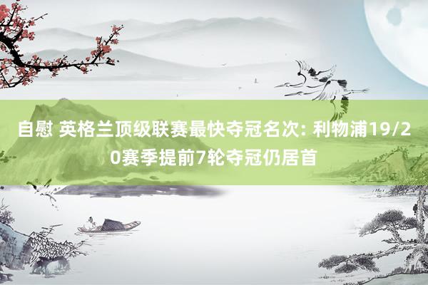 自慰 英格兰顶级联赛最快夺冠名次: 利物浦19/20赛季提前7轮夺冠仍居首