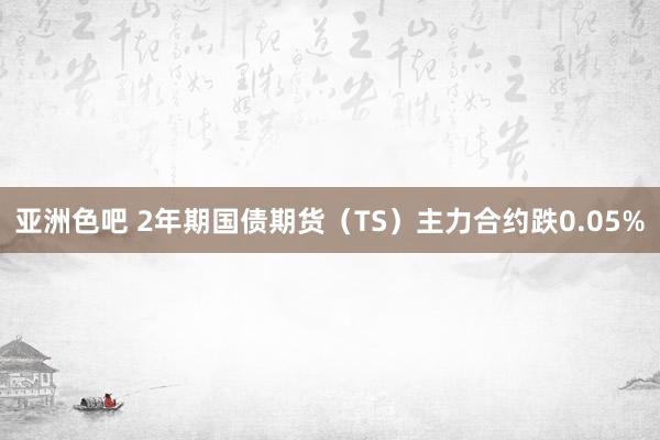 亚洲色吧 2年期国债期货（TS）主力合约跌0.05%