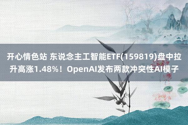 开心情色站 东说念主工智能ETF(159819)盘中拉升高涨1.48%！OpenAI发布两款冲突性AI模子