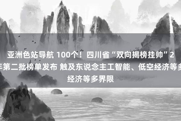 亚洲色站导航 100个！四川省“双向揭榜挂帅”2025年第二批榜单发布 触及东说念主工智能、低空经济等多界限