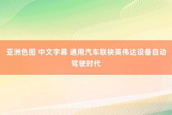 亚洲色图 中文字幕 通用汽车联袂英伟达设备自动驾驶时代