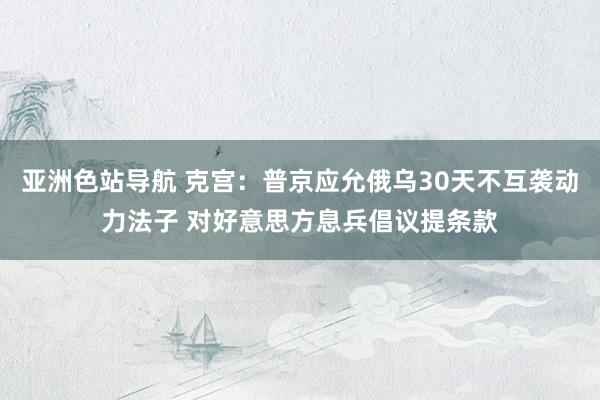 亚洲色站导航 克宫：普京应允俄乌30天不互袭动力法子 对好意思方息兵倡议提条款