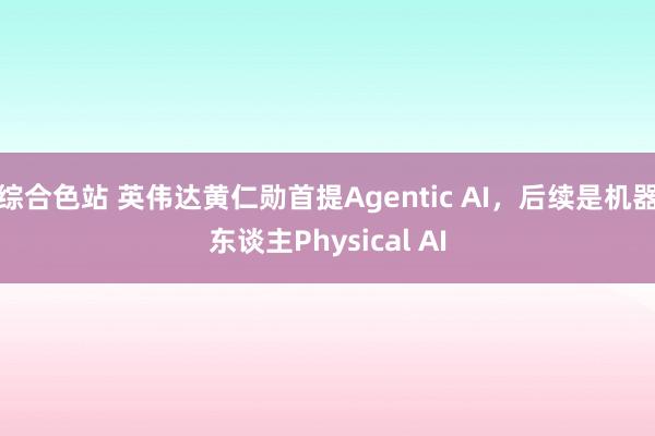 综合色站 英伟达黄仁勋首提Agentic AI，后续是机器东谈主Physical AI