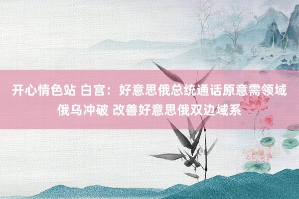开心情色站 白宫：好意思俄总统通话原意需领域俄乌冲破 改善好意思俄双边域系