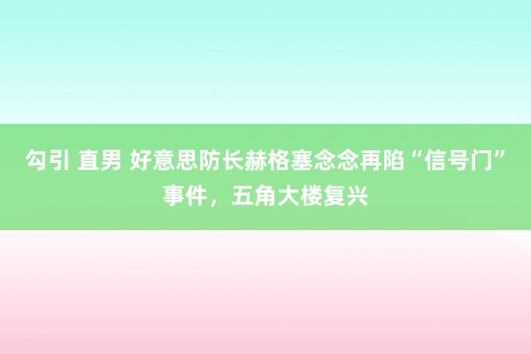 勾引 直男 好意思防长赫格塞念念再陷“信号门”事件，五角大楼复兴
