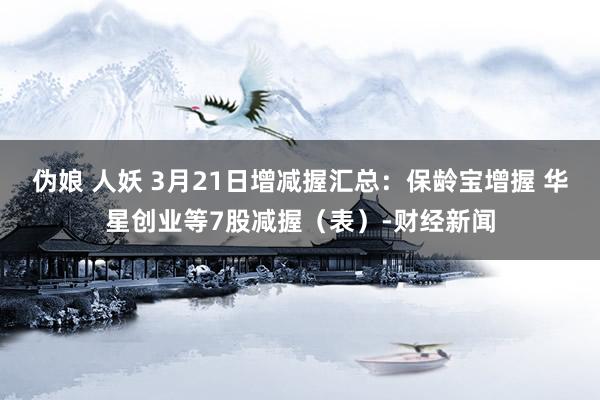 伪娘 人妖 3月21日增减握汇总：保龄宝增握 华星创业等7股减握（表）-财经新闻