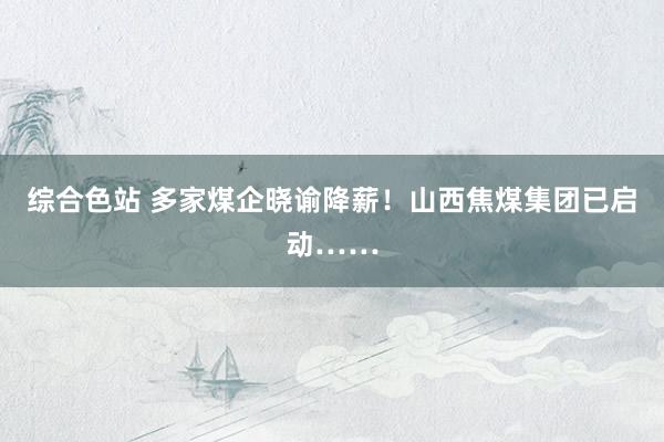 综合色站 多家煤企晓谕降薪！山西焦煤集团已启动……