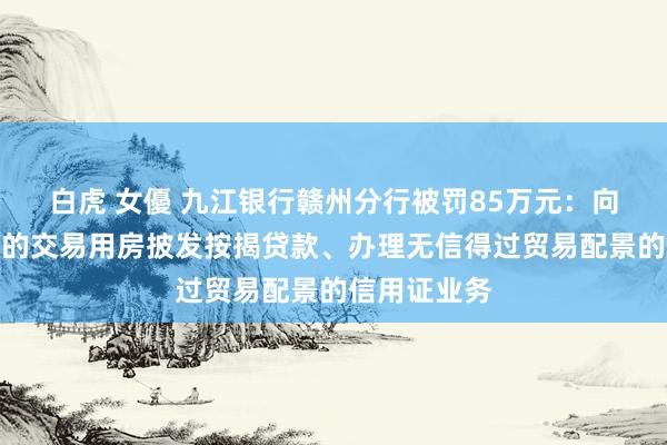 白虎 女優 九江银行赣州分行被罚85万元：向未达成验收的交易用房披发按揭贷款、办理无信得过贸易配景的信用证业务
