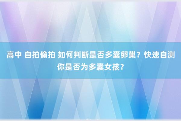 高中 自拍偷拍 如何判断是否多囊卵巢？快速自测你是否为多囊女孩？