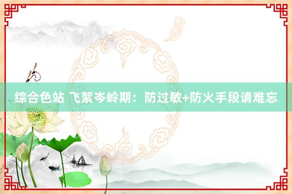 综合色站 飞絮岑岭期：防过敏+防火手段请难忘