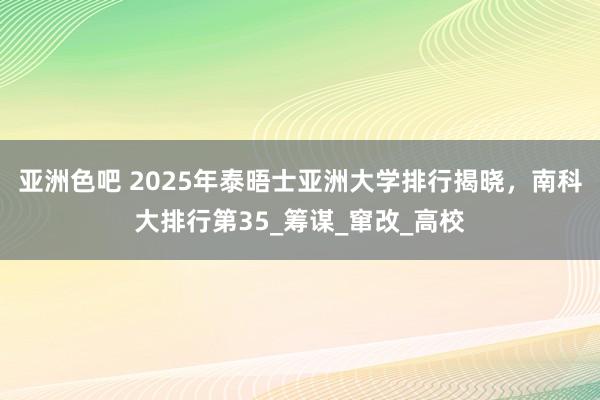 亚洲色吧 2025年泰晤士亚洲大学排行揭晓，南科大排行第35_筹谋_窜改_高校