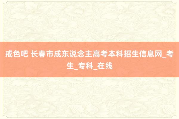 戒色吧 长春市成东说念主高考本科招生信息网_考生_专科_在线