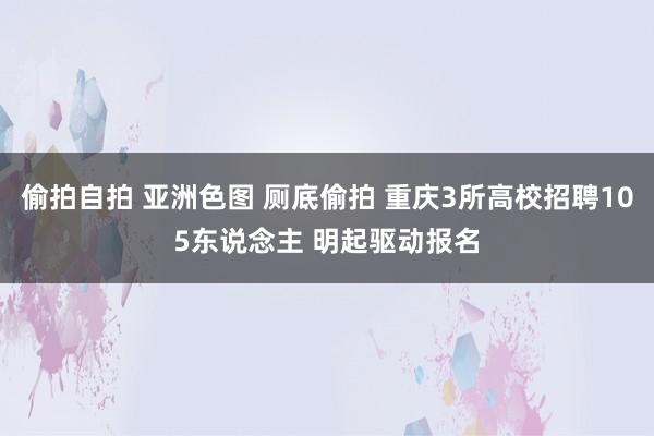 偷拍自拍 亚洲色图 厕底偷拍 重庆3所高校招聘105东说念主 明起驱动报名