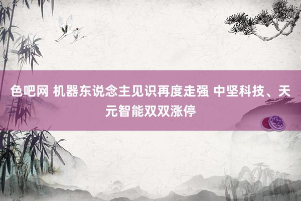 色吧网 机器东说念主见识再度走强 中坚科技、天元智能双双涨停