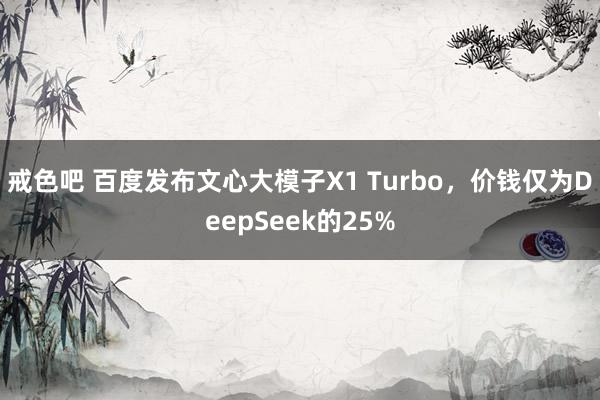 戒色吧 百度发布文心大模子X1 Turbo，价钱仅为DeepSeek的25%