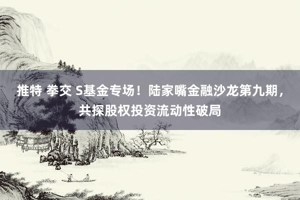 推特 拳交 S基金专场！陆家嘴金融沙龙第九期，共探股权投资流动性破局