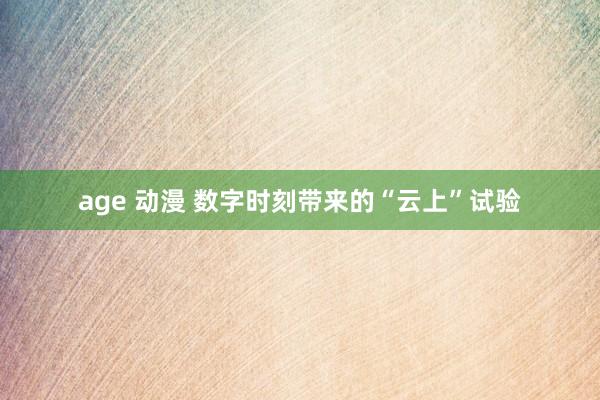 age 动漫 数字时刻带来的“云上”试验