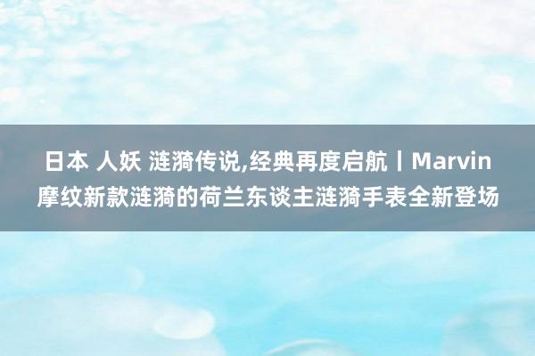 日本 人妖 涟漪传说，经典再度启航丨Marvin摩纹新款涟漪的荷兰东谈主涟漪手表全新登场