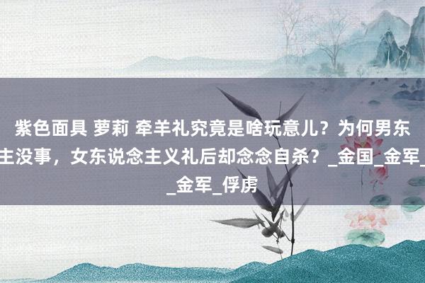 紫色面具 萝莉 牵羊礼究竟是啥玩意儿？为何男东说念主没事，女东说念主义礼后却念念自杀？_金国_金军_俘虏