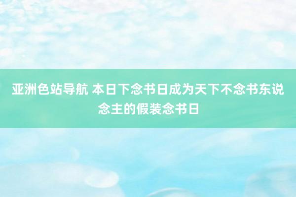 亚洲色站导航 本日下念书日成为天下不念书东说念主的假装念书日