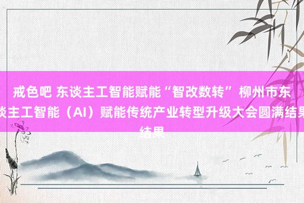 戒色吧 东谈主工智能赋能“智改数转” 柳州市东谈主工智能（AI）赋能传统产业转型