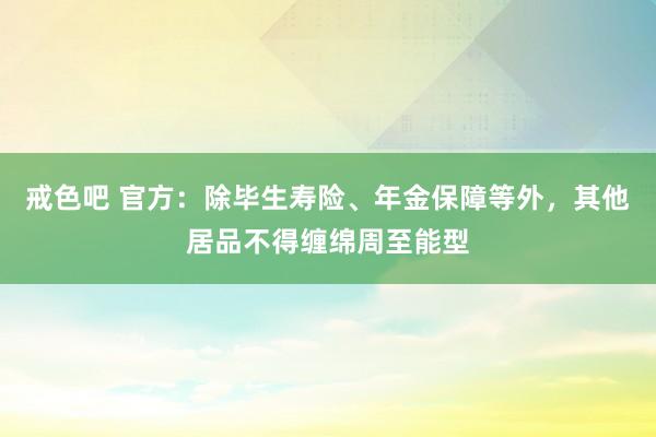 戒色吧 官方：除毕生寿险、年金保障等外，其他居品不得缠绵周至能型