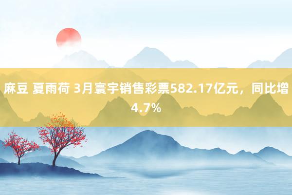 麻豆 夏雨荷 3月寰宇销售彩票582.17亿元，同比增4.7%