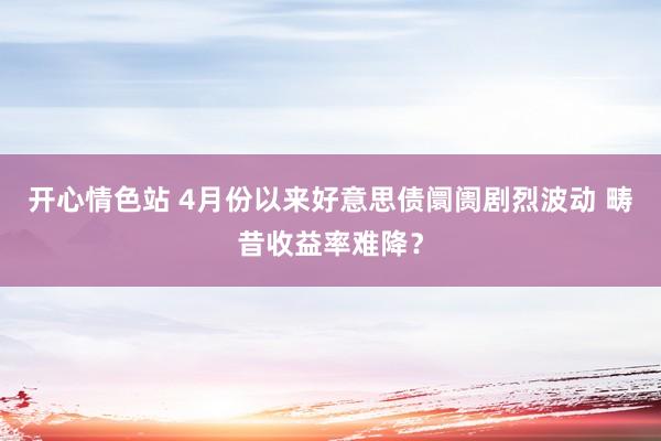 开心情色站 4月份以来好意思债阛阓剧烈波动 畴昔收益率难降？