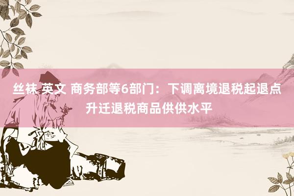 丝袜 英文 商务部等6部门：下调离境退税起退点 升迁退税商品供供水平