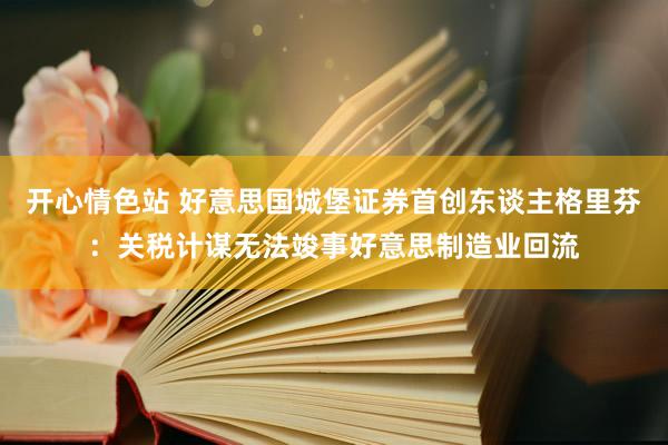 开心情色站 好意思国城堡证券首创东谈主格里芬：关税计谋无法竣事好意思制造业回流