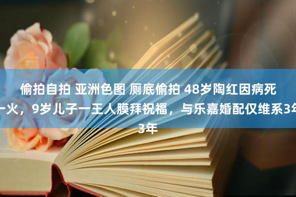 偷拍自拍 亚洲色图 厕底偷拍 48岁陶红因病死一火，9岁儿子一王人膜拜祝福，与乐嘉婚配仅维系3年