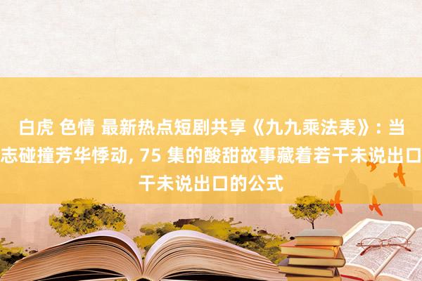 白虎 色情 最新热点短剧共享《九九乘法表》: 当数学标志碰撞芳华悸动, 75 集