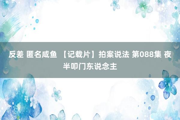 反差 匿名咸鱼 【记载片】拍案说法 第088集 夜半叩门东说念主