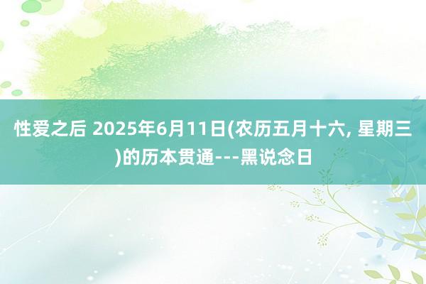 性爱之后 2025年6月11日(农历五月十六, 星期三)的历本贯通---黑说念日