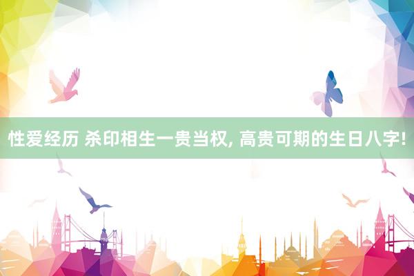 性爱经历 杀印相生一贵当权, 高贵可期的生日八字!