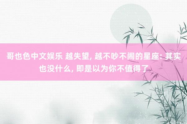 哥也色中文娱乐 越失望, 越不吵不闹的星座: 其实也没什么, 即是以为你不值得了