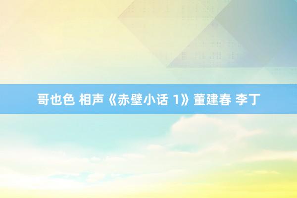 哥也色 相声《赤壁小话 1》董建春 李丁